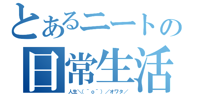 とあるニートの日常生活（人生＼（＾ｏ＾）／オワタ／）