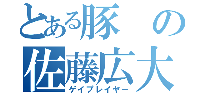 とある豚の佐藤広大（ゲイプレイヤー）