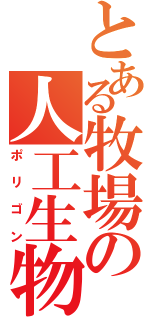 とある牧場の人工生物（ポ　リ　ゴ　ン）