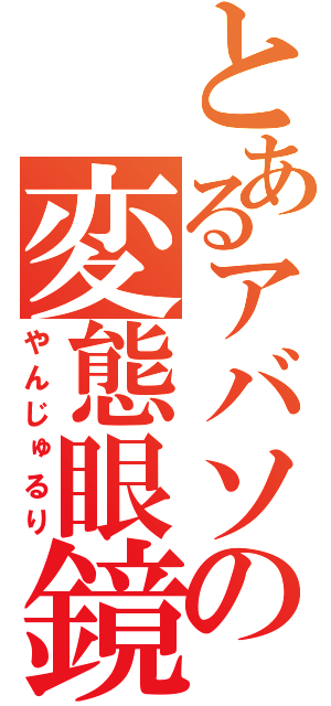 とあるアバソの変態眼鏡（やんじゅるり）