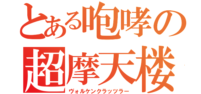 とある咆哮の超摩天楼（ヴォルケンクラッツラー）