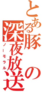 とある豚の深夜放送（ノーモラル）