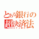 とある銀行の超決済法（ＵＦＪ銀行）