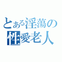 とある淫蕩の性愛老人（）