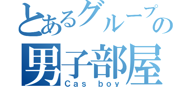 とあるグループの男子部屋（Ｃａｓ ｂｏｙ）