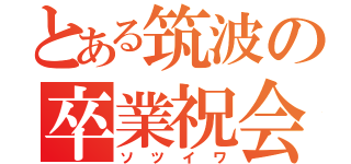 とある筑波の卒業祝会（ソツイワ）