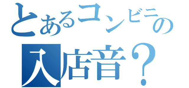 とあるコンビニの入店音？（）