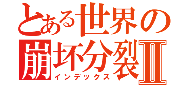 とある世界の崩坏分裂Ⅱ（インデックス）