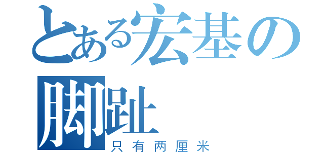 とある宏基の脚趾（只有两厘米）