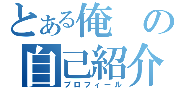 とある俺の自己紹介（プロフィール）