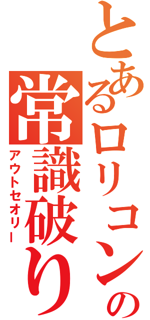 とあるロリコンの常識破り（アウトセオリー）