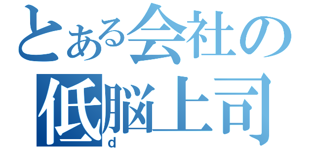 とある会社の低脳上司（ｄ）