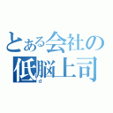 とある会社の低脳上司（ｄ）