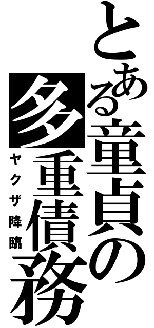 とある童貞の多重債務（ヤクザ降臨）