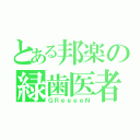 とある邦楽の緑歯医者（ＧＲｅｅｅｅＮ）