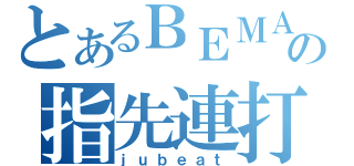 とあるＢＥＭＡＮＩの指先連打（ｊｕｂｅａｔ）