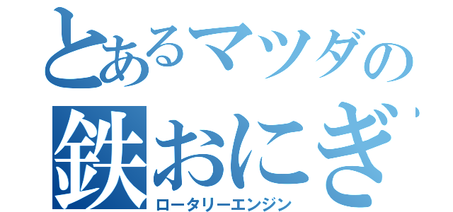 とあるマツダの鉄おにぎり（ロータリーエンジン）