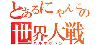 とあるにゃんこの世界大戦（ハルマゲドン）