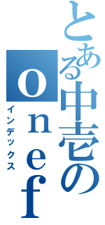 とある中壱のｏｎｅｆｏｒａｌｌ（インデックス）