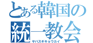 とある韓国の統一教会（ヤバスギキョウカイ）