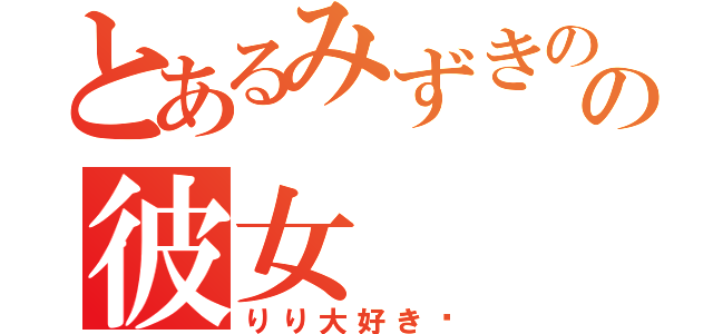 とあるみずきのの彼女（りり大好き❤）