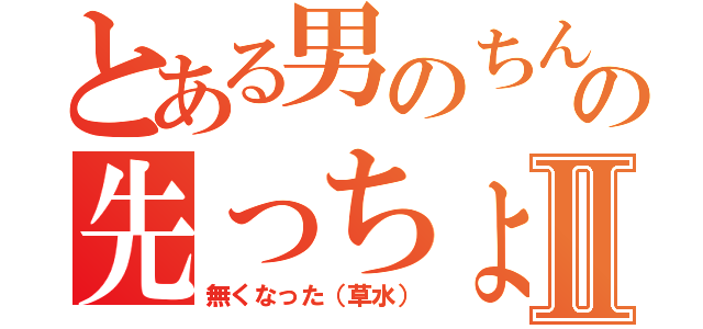 とある男のちんこの先っちょがⅡ（無くなった（草水））