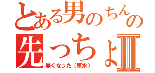 とある男のちんこの先っちょがⅡ（無くなった（草水））