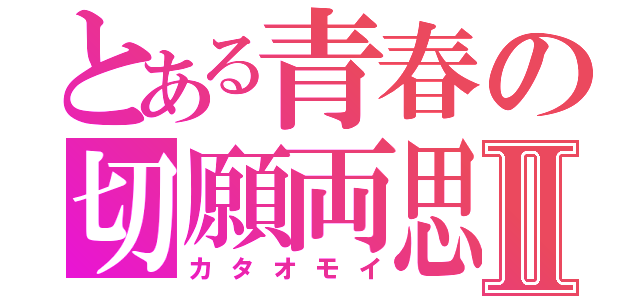 とある青春の切願両思Ⅱ（カタオモイ）