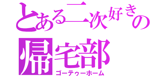 とある二次好きの帰宅部（ゴーテゥーホーム）