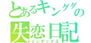 とあるキングダムの失恋日記（インデックス）