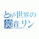 とある世界の鏡音リン（リンちゃんなう！）