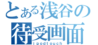 とある浅谷の待受画面（ｉｐｏｄｔｏｕｃｈ）