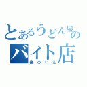 とあるうどん屋のバイト店員（俺のいえ）