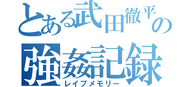 とある武田徹平の強姦記録（レイプメモリー）