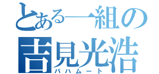 とある一組の吉見光浩（バハムート）