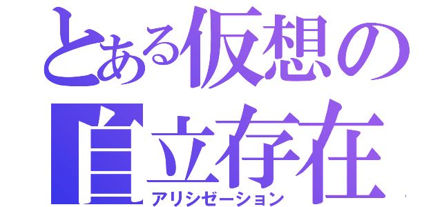 とある仮想の自立存在（アリシゼーション）