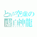 とある空虚の虚白神龍（キュリラレア）