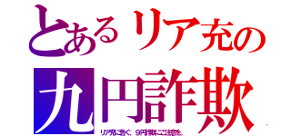 とあるリア充の九円詐欺（リア充に告ぐ、９円詐欺にご注意を。）