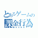 とあるゲームの課金行為（金ならある）