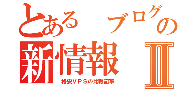 とある ブログの新情報Ⅱ（ 格安ＶＰＳの比較記事）