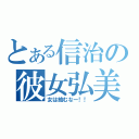 とある信治の彼女弘美（女は絡むなー！！）