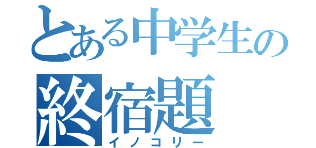 とある中学生の終宿題（イノコリー）