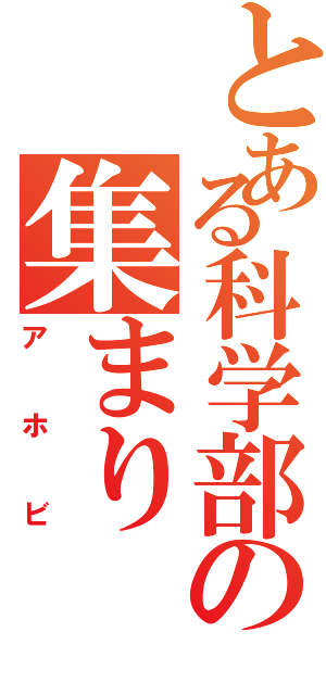 とある科学部の集まり（アホビ）