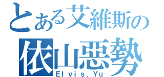 とある艾維斯の依山惡勢（Ｅｌｖｉｓ．Ｙｕ）