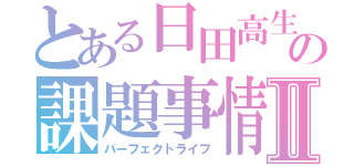 とある日田高生の課題事情Ⅱ（パーフェクトライフ）