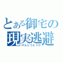 とある御宅の現実逃避（げんじつとうひ）