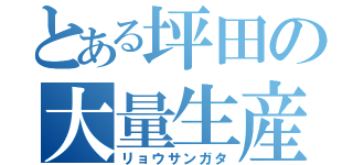 とある坪田の大量生産（リョウサンガタ）