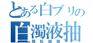 とある白ブリの白濁液抽出男（飛松誠樹）