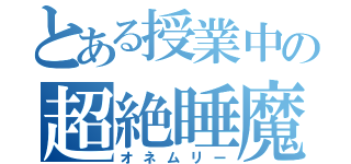 とある授業中の超絶睡魔（オネムリー）