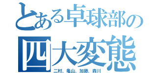 とある卓球部の四大変態（二村、亀山、加藤、森川）